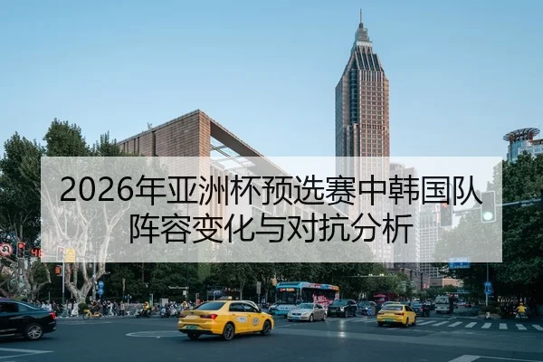 2026年亚洲杯预选赛中韩国队阵容变化与对抗分析