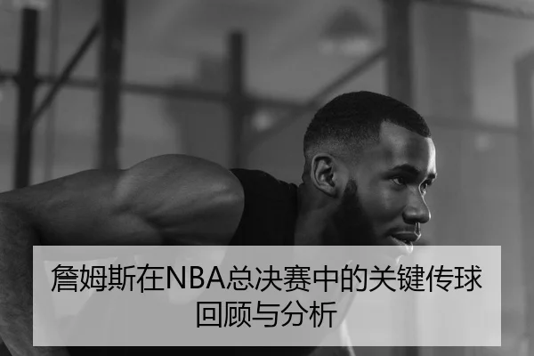 詹姆斯在NBA总决赛中的关键传球回顾与分析（6686app）