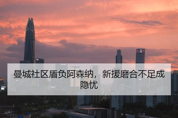 曼城社区盾负阿森纳，新援磨合不足成隐忧