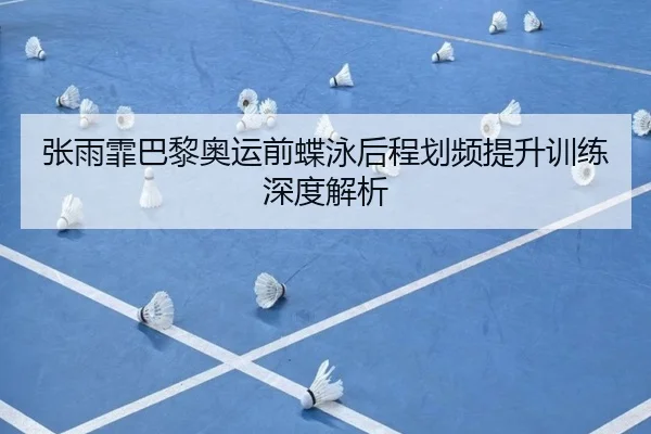 张雨霏巴黎奥运前蝶泳后程划频提升训练深度解析