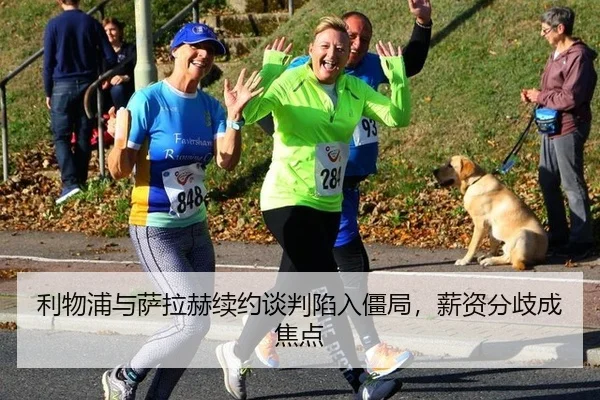 利物浦与萨拉赫续约谈判陷入僵局，薪资分歧成焦点