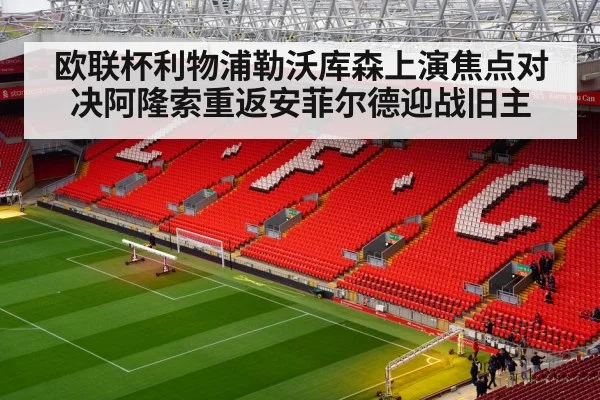 欧联杯利物浦勒沃库森上演焦点对决阿隆索重返安菲尔德迎战旧主 | 6686.com