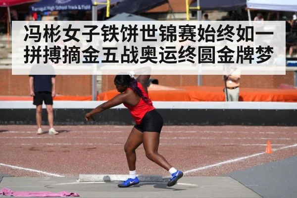 冯彬女子铁饼世锦赛始终如一拼搏摘金五战奥运终圆金牌梦