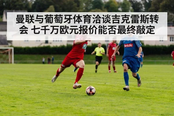曼联与葡萄牙体育洽谈吉克雷斯转会 七千万欧元报价能否最终敲定