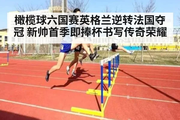 橄榄球六国赛英格兰逆转法国夺冠 新帅首季即捧杯书写传奇荣耀